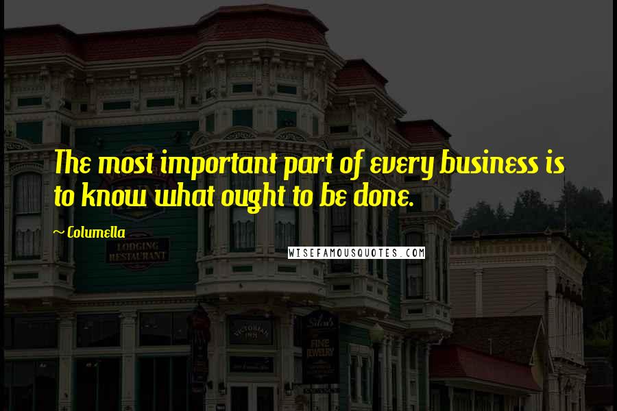 Columella Quotes: The most important part of every business is to know what ought to be done.