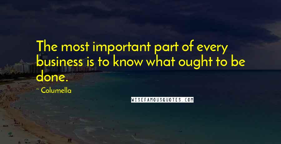 Columella Quotes: The most important part of every business is to know what ought to be done.