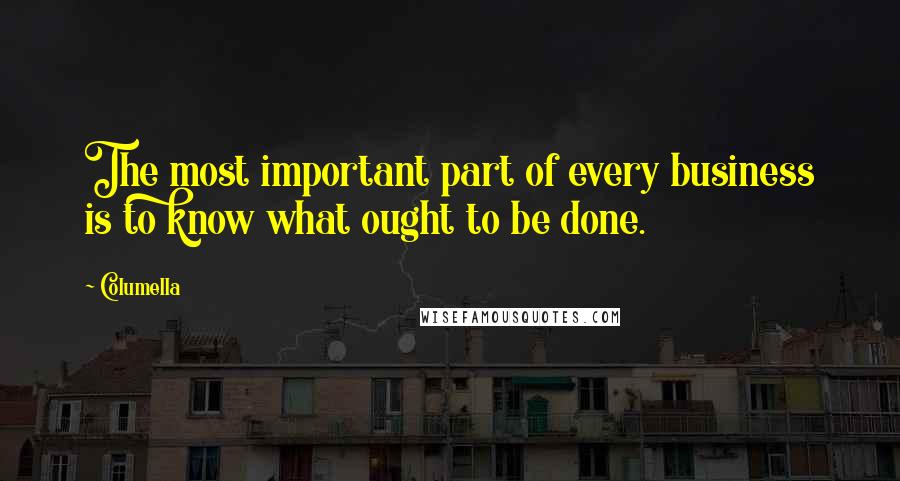 Columella Quotes: The most important part of every business is to know what ought to be done.