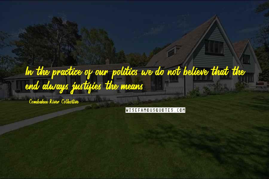 Combahee River Collective Quotes: In the practice of our politics we do not believe that the end always justifies the means.