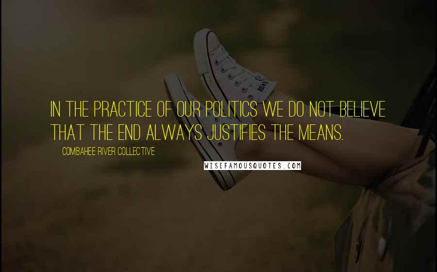 Combahee River Collective Quotes: In the practice of our politics we do not believe that the end always justifies the means.