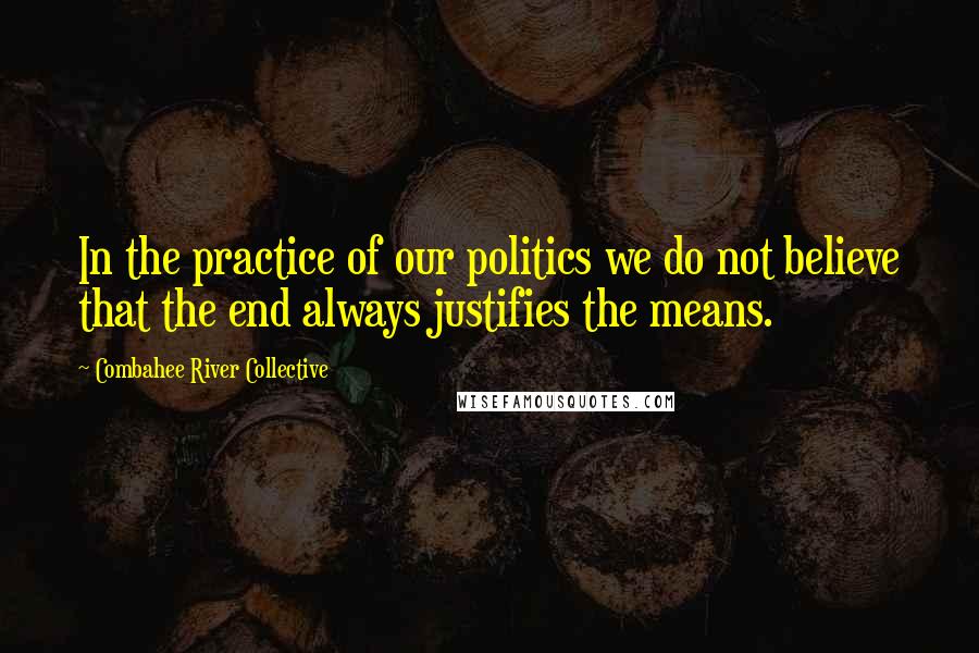 Combahee River Collective Quotes: In the practice of our politics we do not believe that the end always justifies the means.