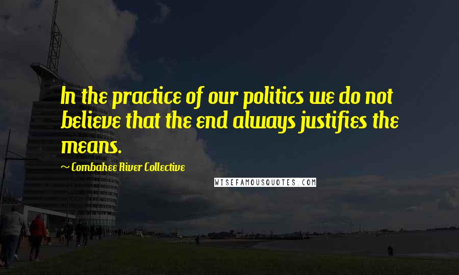 Combahee River Collective Quotes: In the practice of our politics we do not believe that the end always justifies the means.