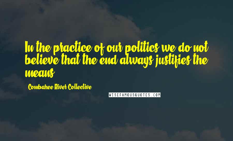 Combahee River Collective Quotes: In the practice of our politics we do not believe that the end always justifies the means.