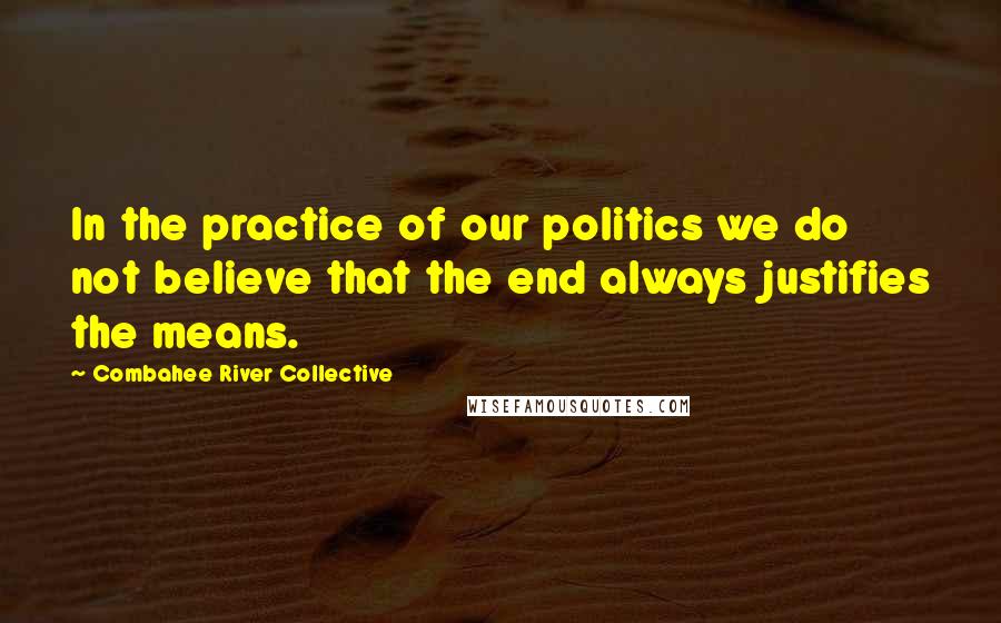 Combahee River Collective Quotes: In the practice of our politics we do not believe that the end always justifies the means.