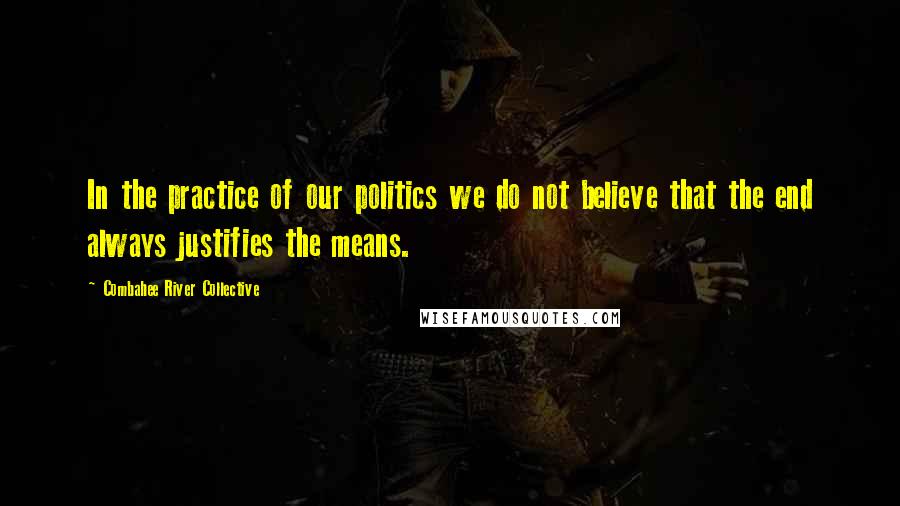 Combahee River Collective Quotes: In the practice of our politics we do not believe that the end always justifies the means.