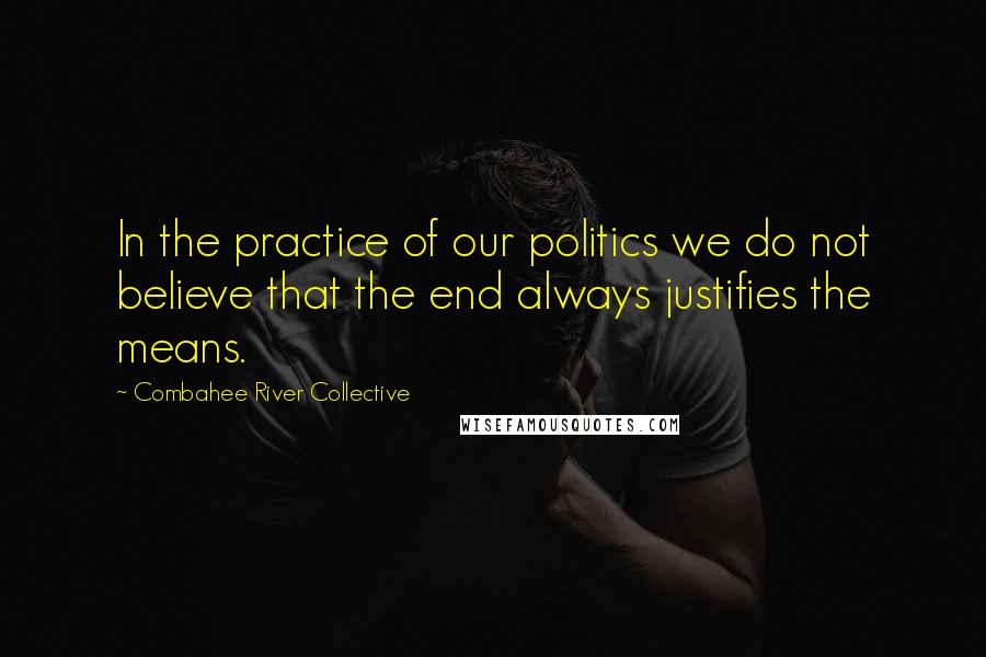 Combahee River Collective Quotes: In the practice of our politics we do not believe that the end always justifies the means.