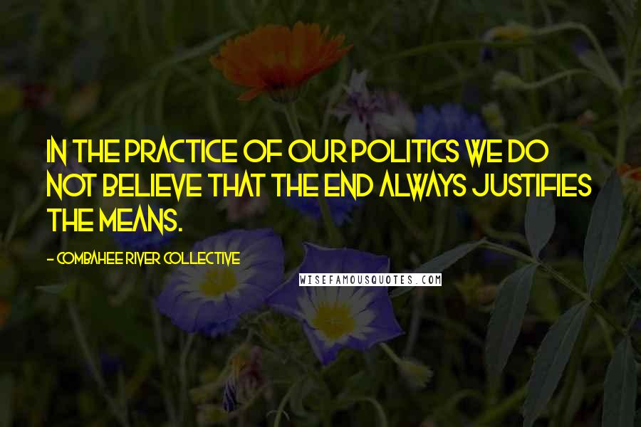 Combahee River Collective Quotes: In the practice of our politics we do not believe that the end always justifies the means.