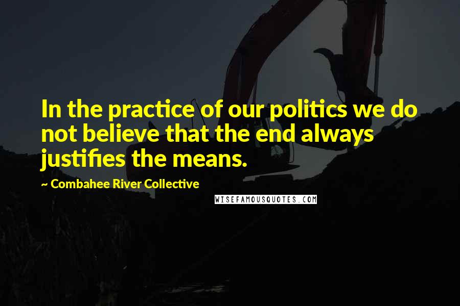 Combahee River Collective Quotes: In the practice of our politics we do not believe that the end always justifies the means.