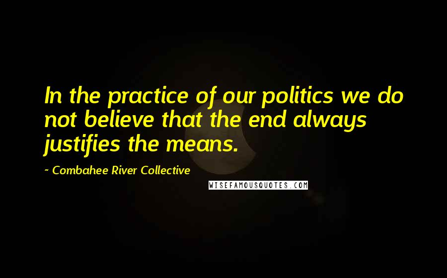 Combahee River Collective Quotes: In the practice of our politics we do not believe that the end always justifies the means.