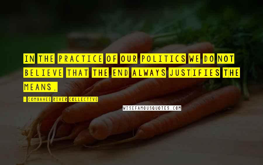 Combahee River Collective Quotes: In the practice of our politics we do not believe that the end always justifies the means.