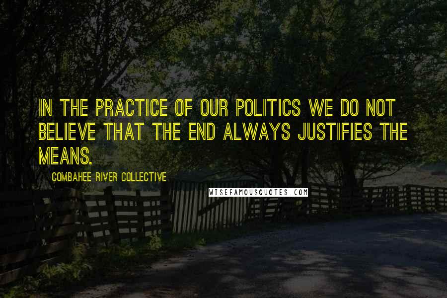 Combahee River Collective Quotes: In the practice of our politics we do not believe that the end always justifies the means.