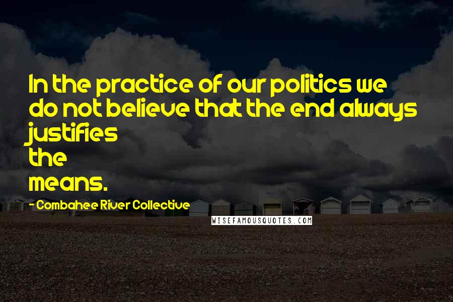 Combahee River Collective Quotes: In the practice of our politics we do not believe that the end always justifies the means.