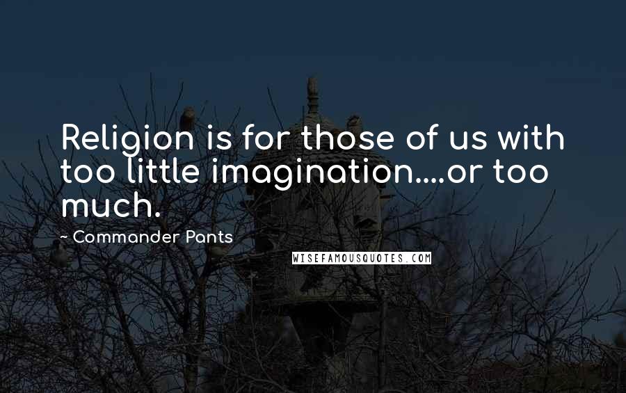 Commander Pants Quotes: Religion is for those of us with too little imagination....or too much.
