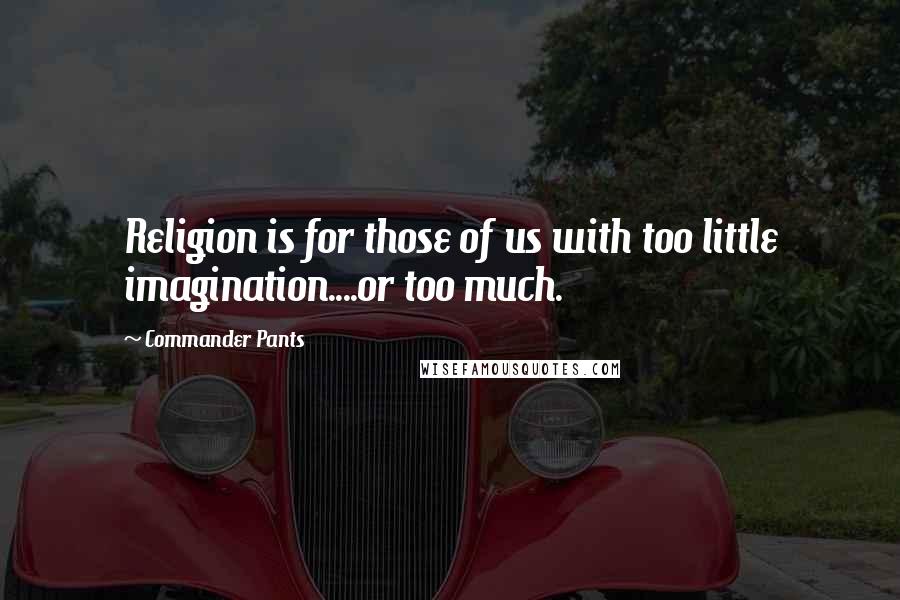 Commander Pants Quotes: Religion is for those of us with too little imagination....or too much.