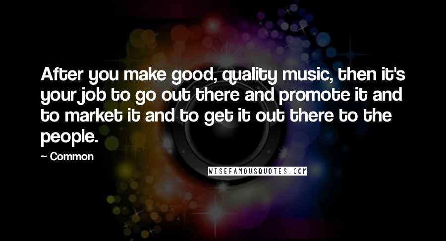 Common Quotes: After you make good, quality music, then it's your job to go out there and promote it and to market it and to get it out there to the people.