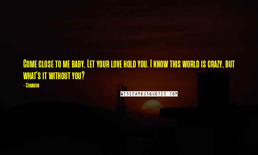 Common Quotes: Come close to me baby. Let your love hold you. I know this world is crazy, but what's it without you?