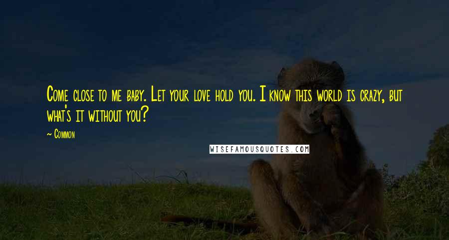 Common Quotes: Come close to me baby. Let your love hold you. I know this world is crazy, but what's it without you?