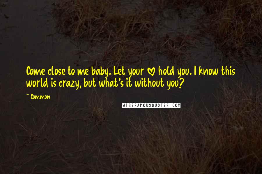 Common Quotes: Come close to me baby. Let your love hold you. I know this world is crazy, but what's it without you?