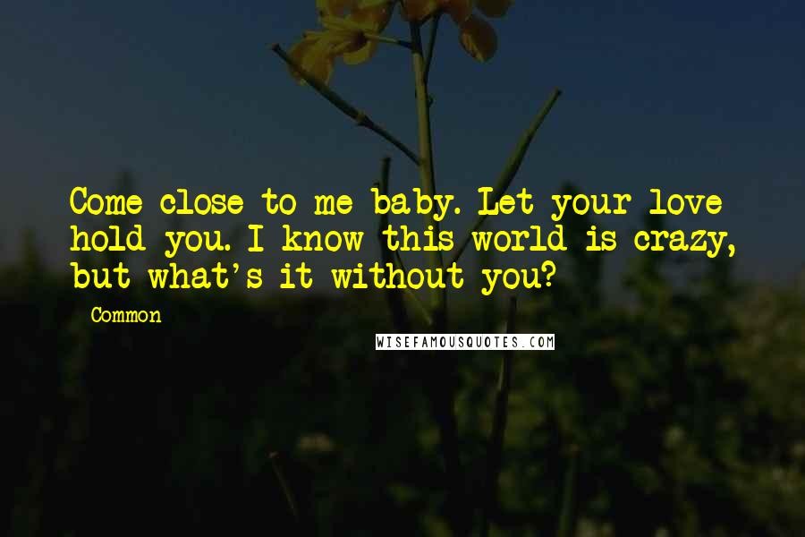 Common Quotes: Come close to me baby. Let your love hold you. I know this world is crazy, but what's it without you?