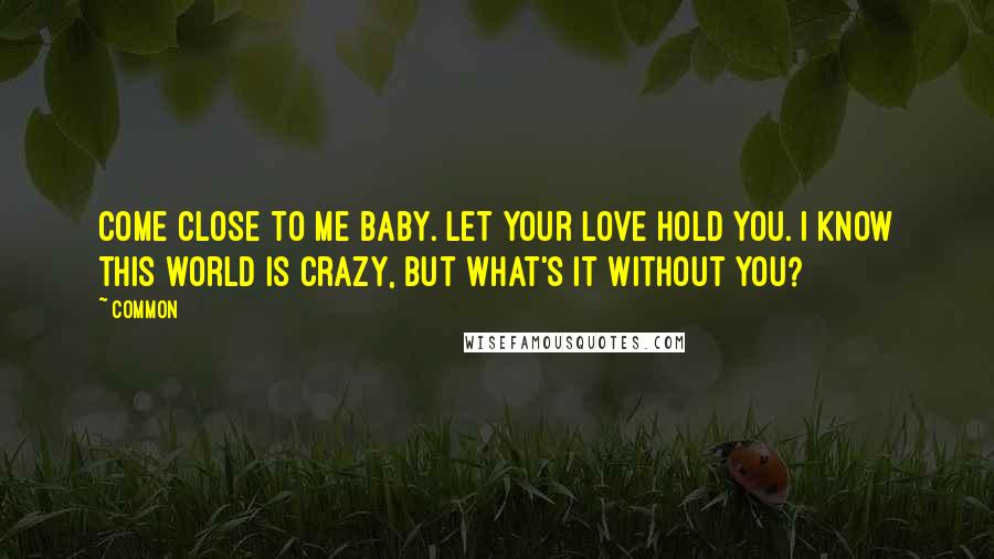 Common Quotes: Come close to me baby. Let your love hold you. I know this world is crazy, but what's it without you?