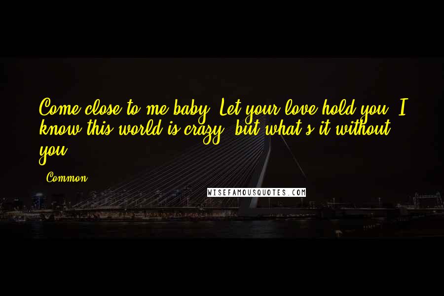 Common Quotes: Come close to me baby. Let your love hold you. I know this world is crazy, but what's it without you?