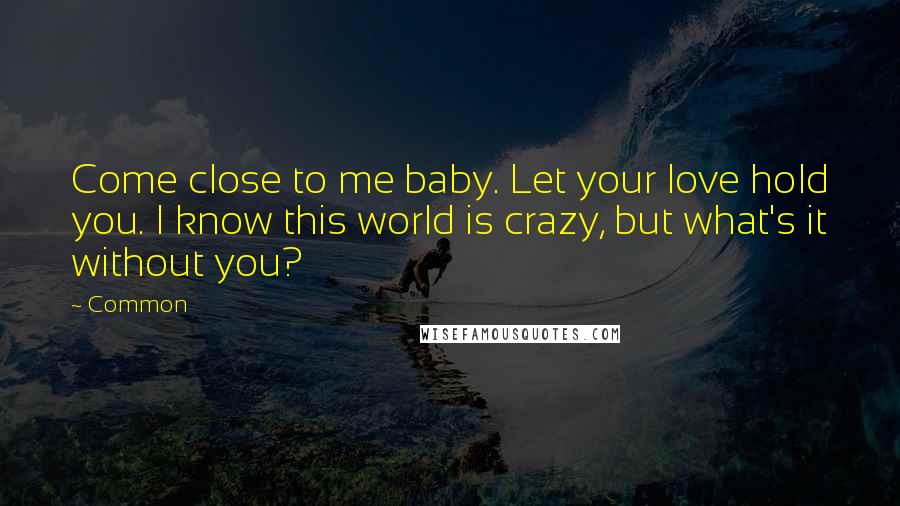 Common Quotes: Come close to me baby. Let your love hold you. I know this world is crazy, but what's it without you?