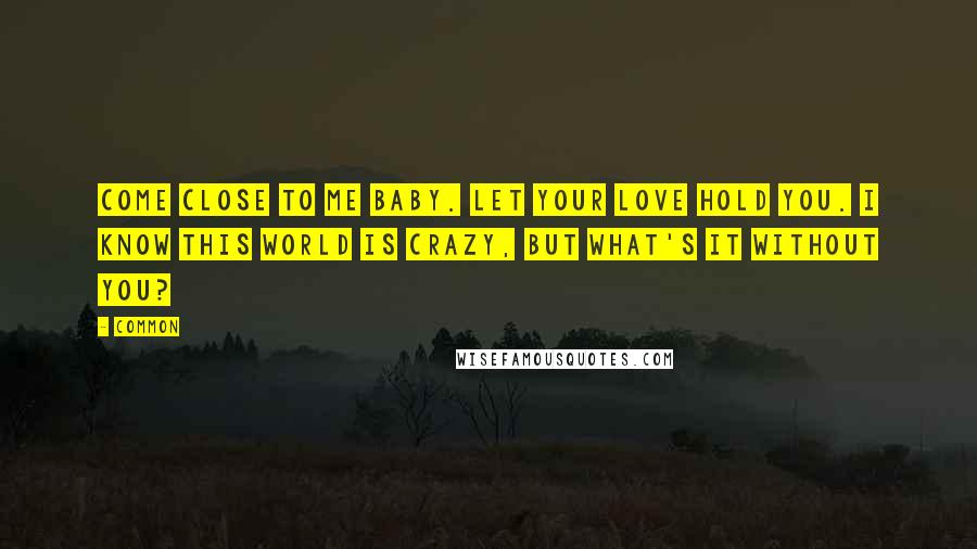 Common Quotes: Come close to me baby. Let your love hold you. I know this world is crazy, but what's it without you?