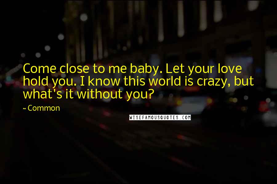 Common Quotes: Come close to me baby. Let your love hold you. I know this world is crazy, but what's it without you?