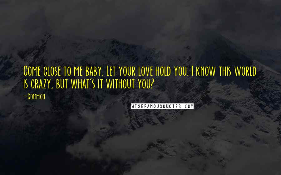 Common Quotes: Come close to me baby. Let your love hold you. I know this world is crazy, but what's it without you?