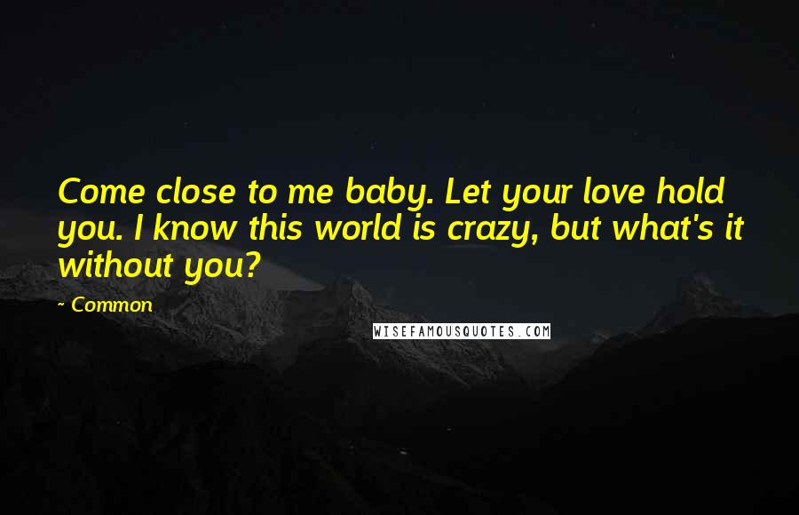 Common Quotes: Come close to me baby. Let your love hold you. I know this world is crazy, but what's it without you?