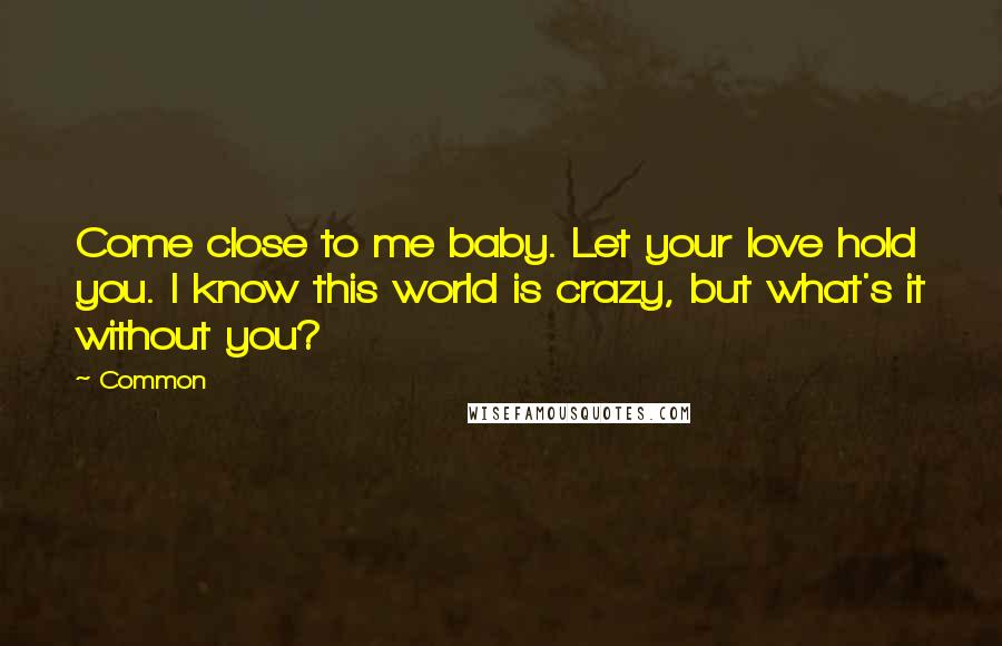 Common Quotes: Come close to me baby. Let your love hold you. I know this world is crazy, but what's it without you?
