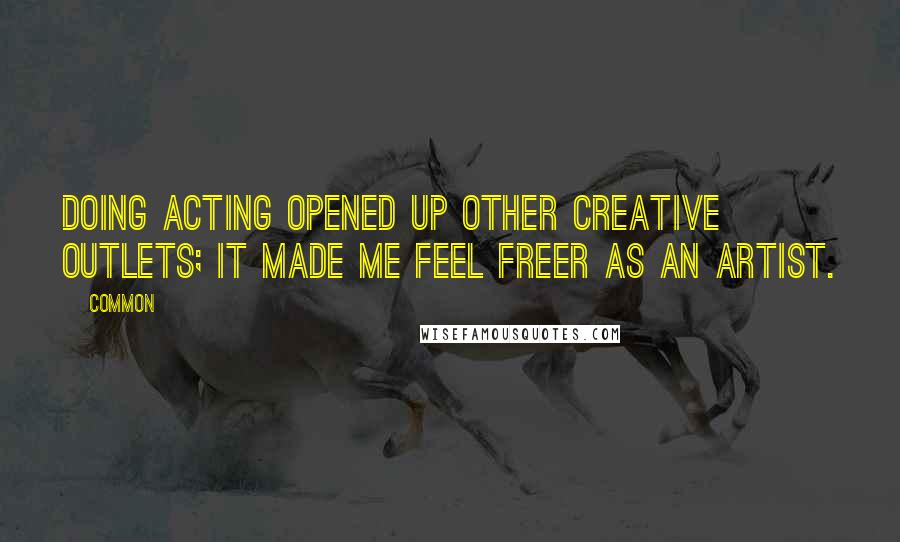 Common Quotes: Doing acting opened up other creative outlets; it made me feel freer as an artist.