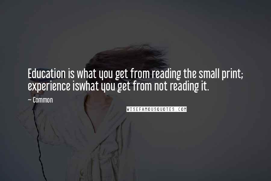 Common Quotes: Education is what you get from reading the small print; experience iswhat you get from not reading it.