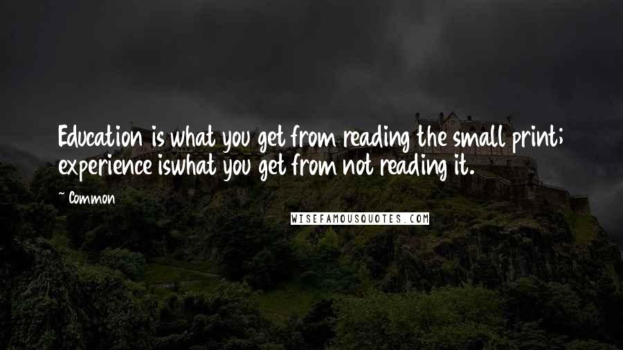 Common Quotes: Education is what you get from reading the small print; experience iswhat you get from not reading it.
