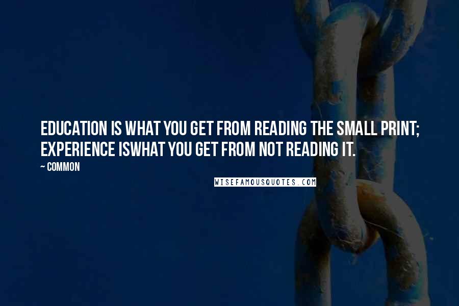 Common Quotes: Education is what you get from reading the small print; experience iswhat you get from not reading it.