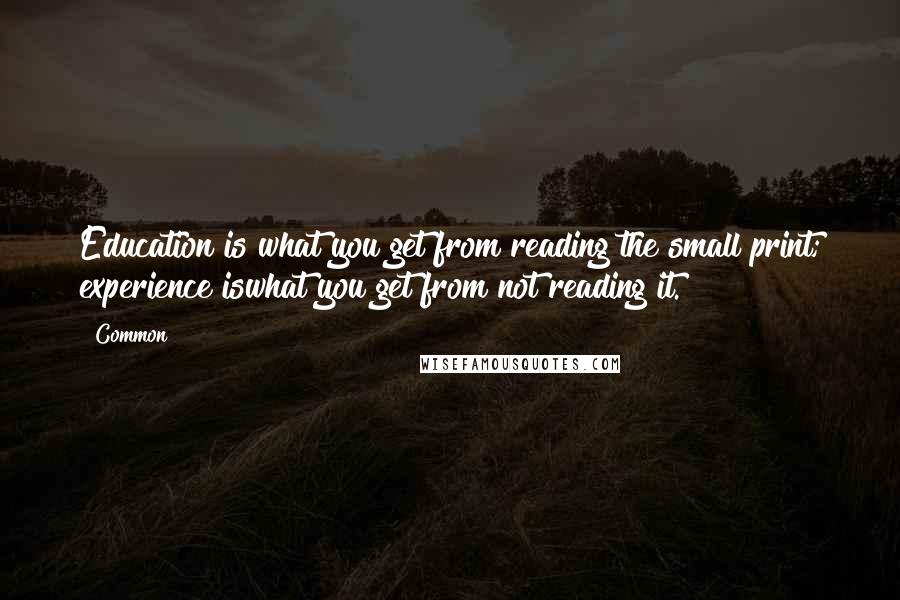 Common Quotes: Education is what you get from reading the small print; experience iswhat you get from not reading it.