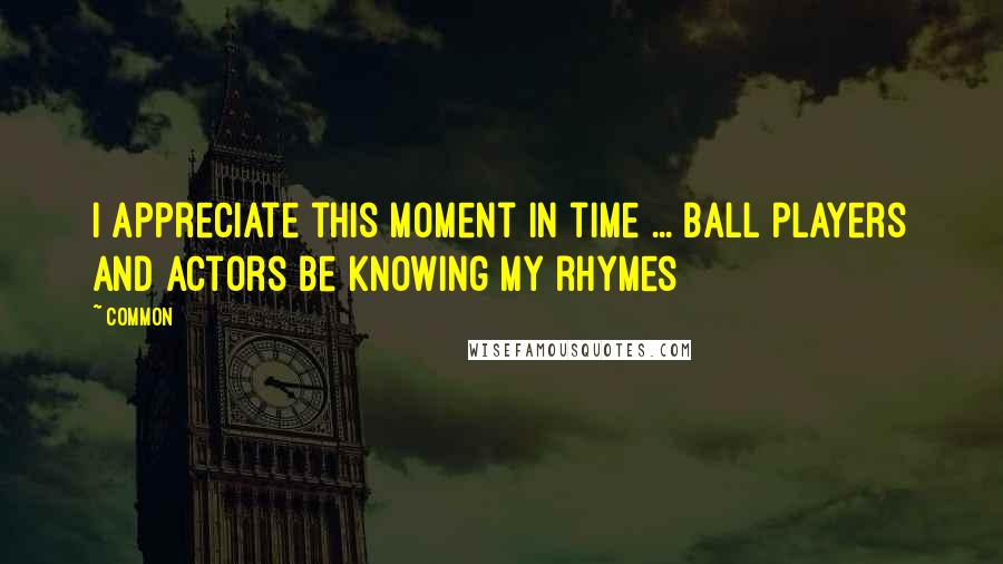 Common Quotes: I appreciate this moment in time ... ball players and actors be knowing my rhymes