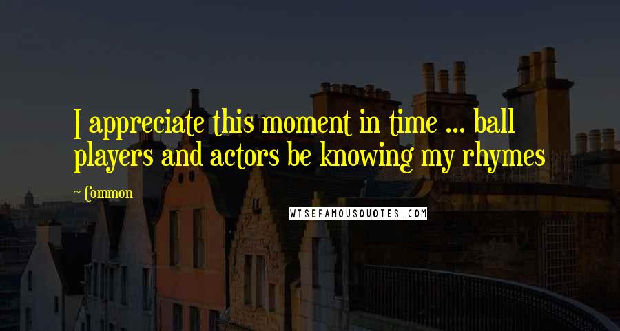 Common Quotes: I appreciate this moment in time ... ball players and actors be knowing my rhymes