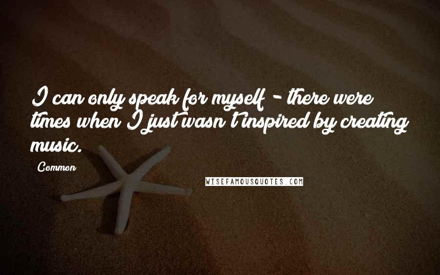 Common Quotes: I can only speak for myself - there were times when I just wasn't inspired by creating music.