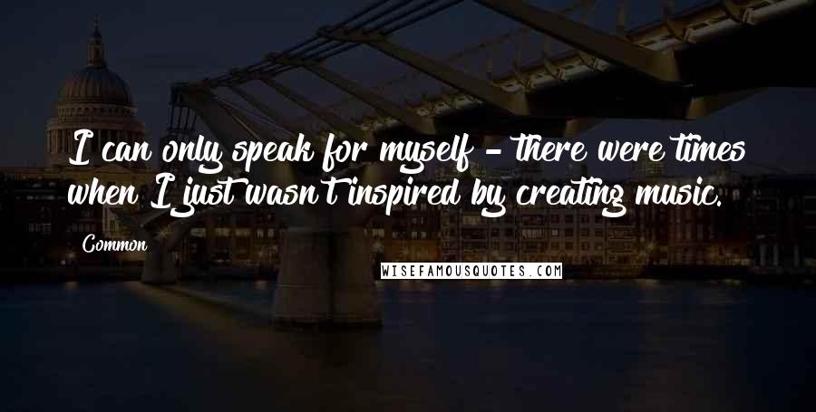 Common Quotes: I can only speak for myself - there were times when I just wasn't inspired by creating music.