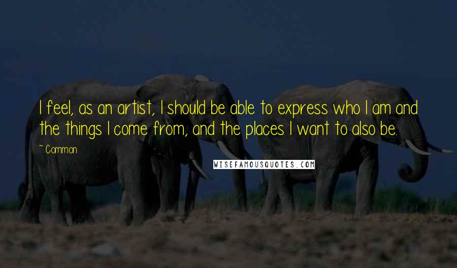 Common Quotes: I feel, as an artist, I should be able to express who I am and the things I come from, and the places I want to also be.