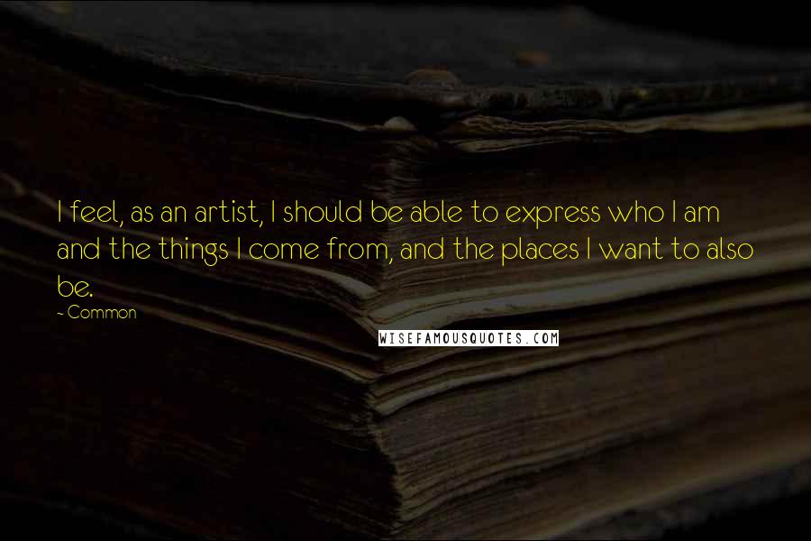 Common Quotes: I feel, as an artist, I should be able to express who I am and the things I come from, and the places I want to also be.