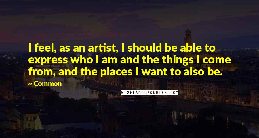Common Quotes: I feel, as an artist, I should be able to express who I am and the things I come from, and the places I want to also be.