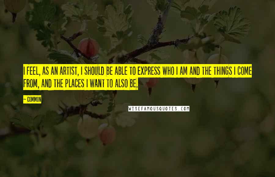 Common Quotes: I feel, as an artist, I should be able to express who I am and the things I come from, and the places I want to also be.