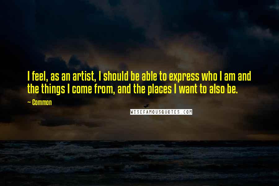 Common Quotes: I feel, as an artist, I should be able to express who I am and the things I come from, and the places I want to also be.
