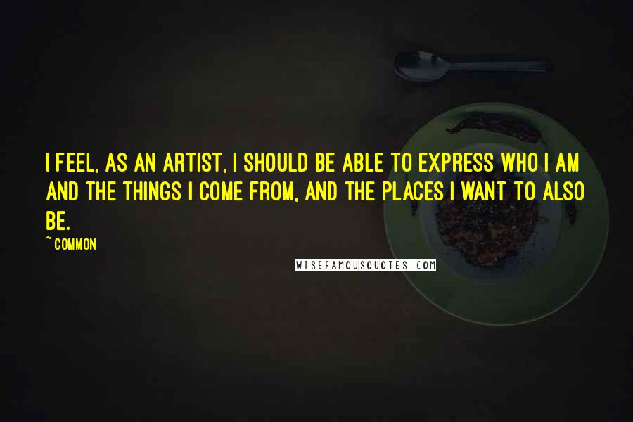 Common Quotes: I feel, as an artist, I should be able to express who I am and the things I come from, and the places I want to also be.