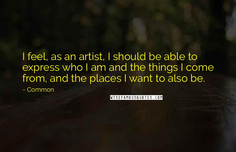 Common Quotes: I feel, as an artist, I should be able to express who I am and the things I come from, and the places I want to also be.