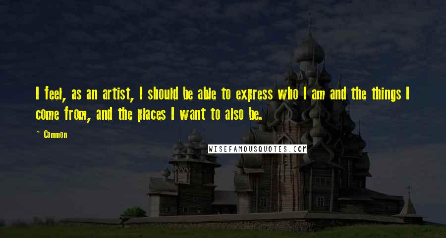 Common Quotes: I feel, as an artist, I should be able to express who I am and the things I come from, and the places I want to also be.
