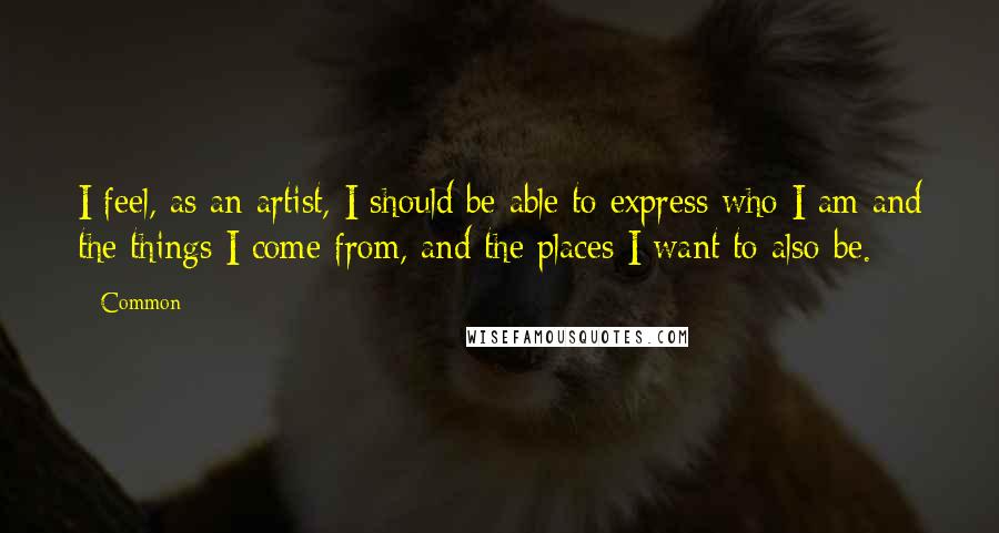 Common Quotes: I feel, as an artist, I should be able to express who I am and the things I come from, and the places I want to also be.